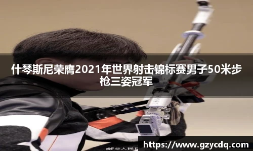 什琴斯尼荣膺2021年世界射击锦标赛男子50米步枪三姿冠军