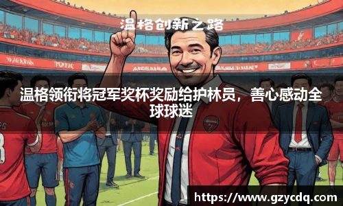 温格领衔将冠军奖杯奖励给护林员，善心感动全球球迷