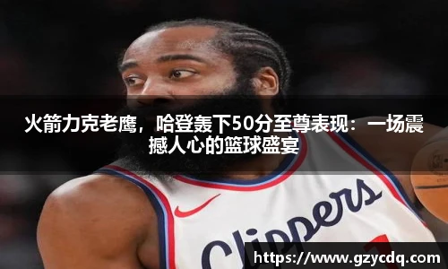 火箭力克老鹰，哈登轰下50分至尊表现：一场震撼人心的篮球盛宴