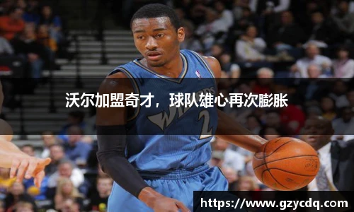沃尔加盟奇才，球队雄心再次膨胀