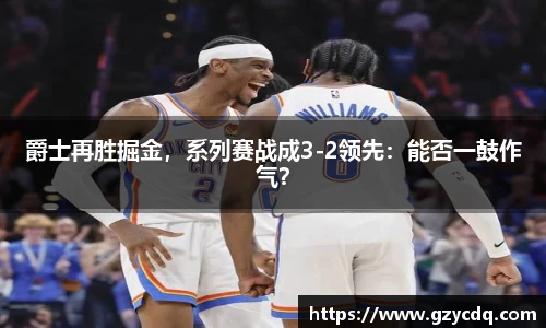 爵士再胜掘金，系列赛战成3-2领先：能否一鼓作气？