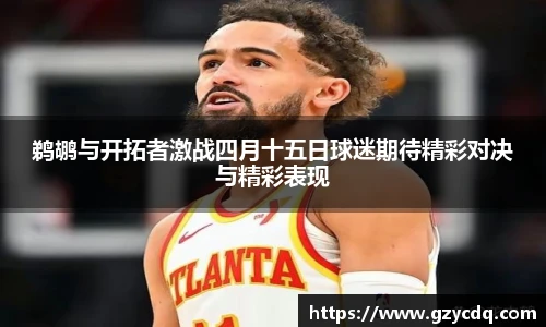 鹈鹕与开拓者激战四月十五日球迷期待精彩对决与精彩表现