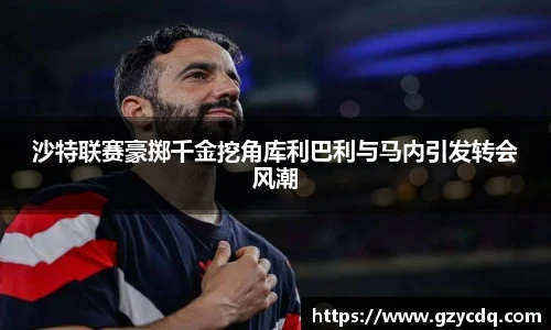 沙特联赛豪掷千金挖角库利巴利与马内引发转会风潮