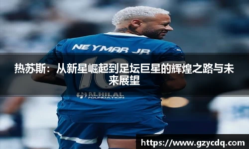 热苏斯：从新星崛起到足坛巨星的辉煌之路与未来展望