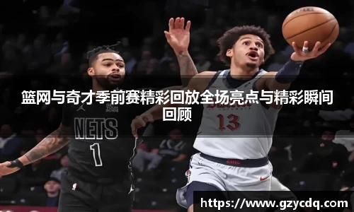 篮网与奇才季前赛精彩回放全场亮点与精彩瞬间回顾