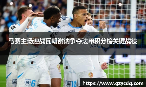 马赛主场迎战瓦朗谢讷争夺法甲积分榜关键战役