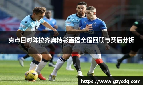 克卢日对阵拉齐奥精彩直播全程回顾与赛后分析