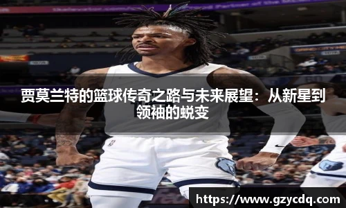 贾莫兰特的篮球传奇之路与未来展望：从新星到领袖的蜕变