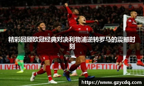 精彩回顾欧冠经典对决利物浦逆转罗马的震撼时刻