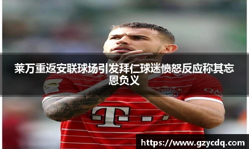 莱万重返安联球场引发拜仁球迷愤怒反应称其忘恩负义