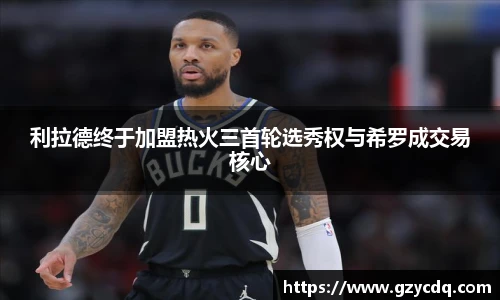 利拉德终于加盟热火三首轮选秀权与希罗成交易核心