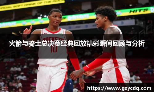 火箭与骑士总决赛经典回放精彩瞬间回顾与分析
