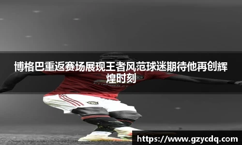 博格巴重返赛场展现王者风范球迷期待他再创辉煌时刻